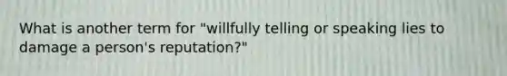 What is another term for "willfully telling or speaking lies to damage a person's reputation?"