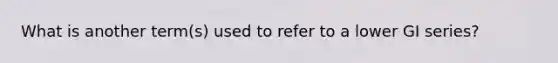 What is another term(s) used to refer to a lower GI series?