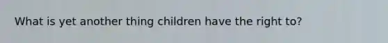 What is yet another thing children have the right to?