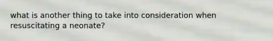 what is another thing to take into consideration when resuscitating a neonate?