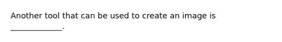 Another tool that can be used to create an image is _____________.