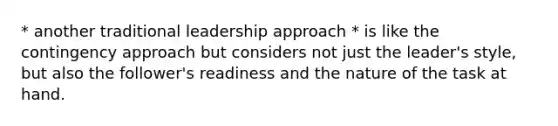 * another traditional leadership approach * is like the contingency approach but considers not just the leader's style, but also the follower's readiness and the nature of the task at hand.