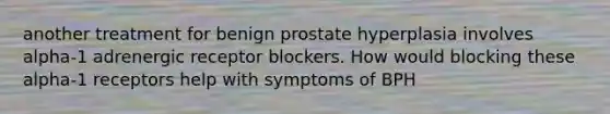 another treatment for benign prostate hyperplasia involves alpha-1 adrenergic receptor blockers. How would blocking these alpha-1 receptors help with symptoms of BPH