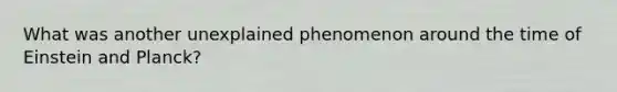 What was another unexplained phenomenon around the time of Einstein and Planck?