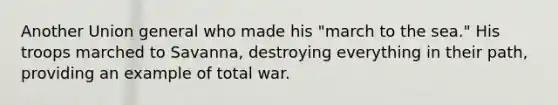 Another Union general who made his "march to the sea." His troops marched to Savanna, destroying everything in their path, providing an example of total war.