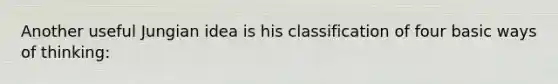 Another useful Jungian idea is his classification of four basic ways of thinking: