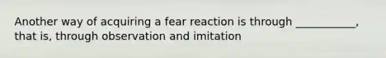 Another way of acquiring a fear reaction is through ___________, that is, through observation and imitation