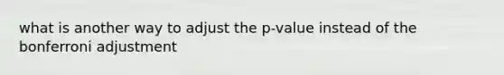 what is another way to adjust the p-value instead of the bonferroni adjustment