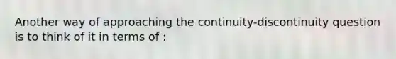 Another way of approaching the continuity-discontinuity question is to think of it in terms of :