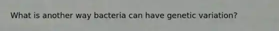 What is another way bacteria can have genetic variation?