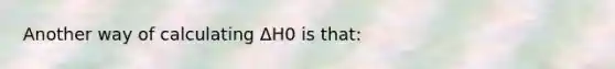 Another way of calculating ΔH0 is that: