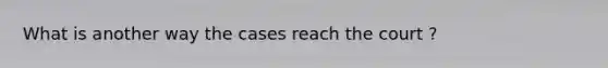 What is another way the cases reach the court ?