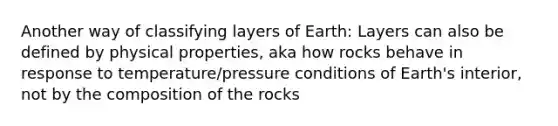 Another way of classifying layers of Earth: Layers can also be defined by physical properties, aka how rocks behave in response to temperature/pressure conditions of Earth's interior, not by the composition of the rocks