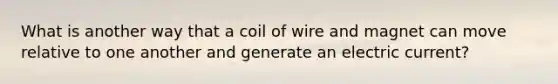 What is another way that a coil of wire and magnet can move relative to one another and generate an electric current?