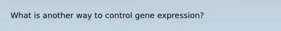 What is another way to control <a href='https://www.questionai.com/knowledge/kFtiqWOIJT-gene-expression' class='anchor-knowledge'>gene expression</a>?