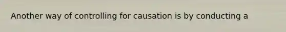 Another way of controlling for causation is by conducting a