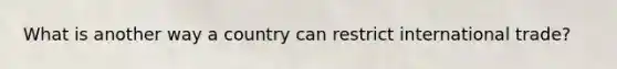 What is another way a country can restrict international trade?