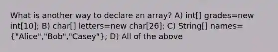 What is another way to declare an array? A) int[] grades=new int[10]; B) char[] letters=new char[26]; C) String[] names=("Alice","Bob","Casey"); D) All of the above