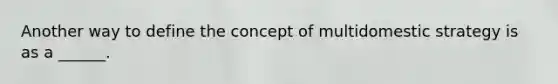 Another way to define the concept of multidomestic strategy is as a ______.