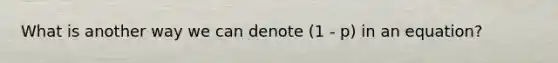 What is another way we can denote (1 - p) in an equation?