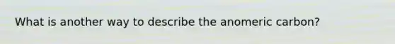 What is another way to describe the anomeric carbon?