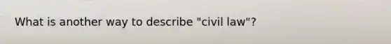 What is another way to describe "civil law"?