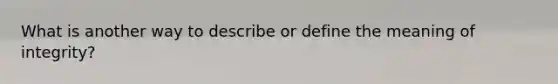 What is another way to describe or define the meaning of integrity?