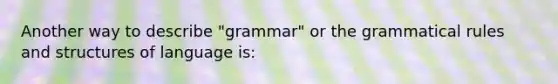 Another way to describe "grammar" or the grammatical rules and structures of language is: