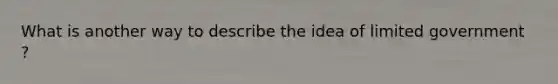 What is another way to describe the idea of limited government ?