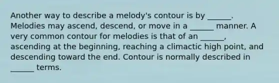 Another way to describe a melody's contour is by ______. Melodies may ascend, descend, or move in a ______ manner. A very common contour for melodies is that of an ______, ascending at the beginning, reaching a climactic high point, and descending toward the end. Contour is normally described in ______ terms.