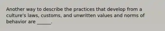 Another way to describe the practices that develop from a culture's laws, customs, and unwritten values and norms of behavior are ______.