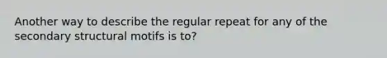 Another way to describe the regular repeat for any of the secondary structural motifs is to?