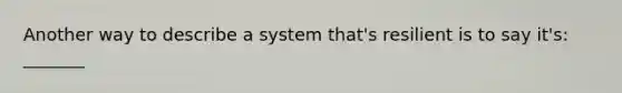 Another way to describe a system that's resilient is to say it's: _______