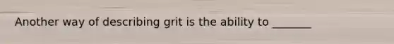 Another way of describing grit is the ability to _______