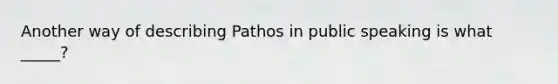 Another way of describing Pathos in public speaking is what _____?