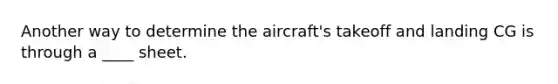 Another way to determine the aircraft's takeoff and landing CG is through a ____ sheet.