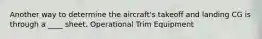 Another way to determine the aircraft's takeoff and landing CG is through a ____ sheet. Operational Trim Equipment