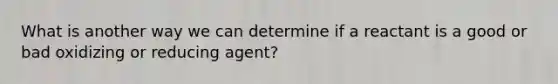 What is another way we can determine if a reactant is a good or bad oxidizing or reducing agent?