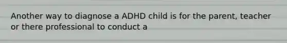 Another way to diagnose a ADHD child is for the parent, teacher or there professional to conduct a