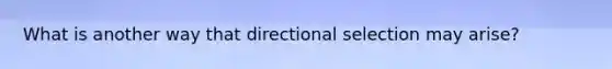 What is another way that directional selection may arise?