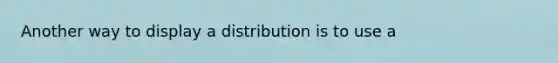 Another way to display a distribution is to use a