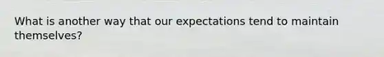 What is another way that our expectations tend to maintain themselves?