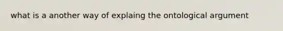 what is a another way of explaing the ontological argument