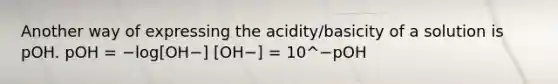 Another way of expressing the acidity/basicity of a solution is pOH. pOH = −log[OH−] [OH−] = 10^−pOH