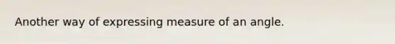 Another way of expressing measure of an angle.