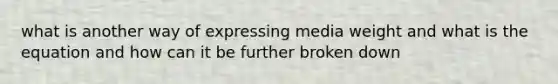 what is another way of expressing media weight and what is the equation and how can it be further broken down