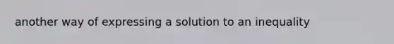 another way of expressing a solution to an inequality