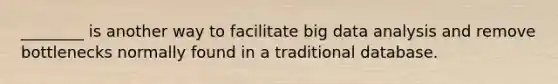 ​________ is another way to facilitate big data analysis and remove bottlenecks normally found in a traditional database.