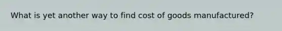 What is yet another way to find cost of goods manufactured?