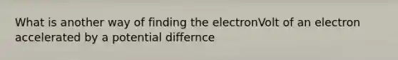 What is another way of finding the electronVolt of an electron accelerated by a potential differnce